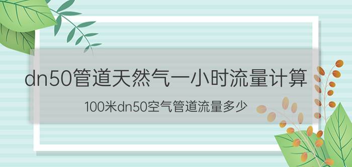 dn50管道天然气一小时流量计算 100米dn50空气管道流量多少？